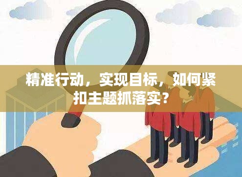 精准行动，实现目标，如何紧扣主题抓落实？