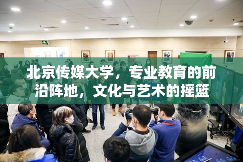 北京传媒大学，专业教育的前沿阵地，文化与艺术的摇篮