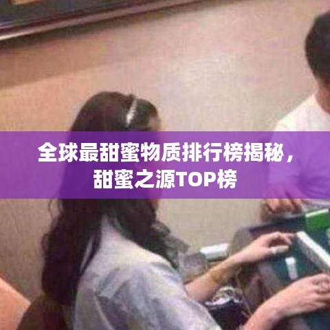 全球最甜蜜物质排行榜揭秘，甜蜜之源TOP榜