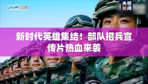新时代英雄集结！部队招兵宣传片热血来袭