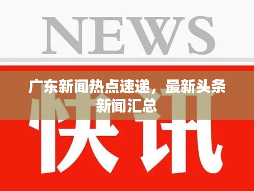 广东新闻热点速递，最新头条新闻汇总