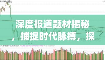 深度报道题材揭秘，捕捉时代脉搏，探寻社会热点焦点