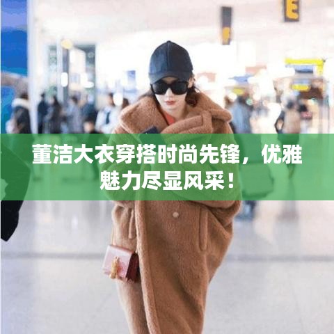 董洁大衣穿搭时尚先锋，优雅魅力尽显风采！