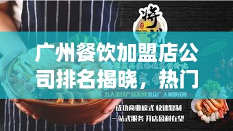 广州餐饮加盟店公司排名揭晓，热门品牌与市场深度剖析