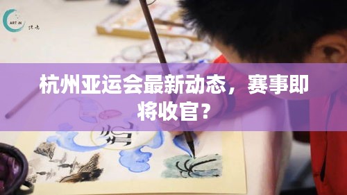 杭州亚运会最新动态，赛事即将收官？