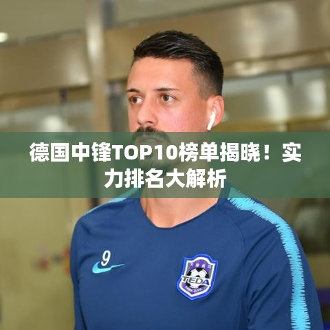 德国中锋TOP10榜单揭晓！实力排名大解析