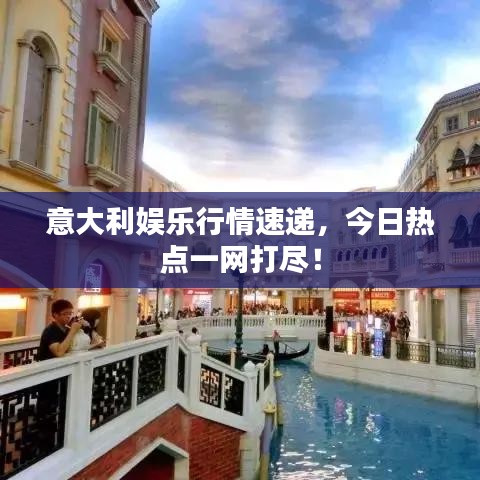 意大利娱乐行情速递，今日热点一网打尽！