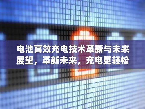 电池高效充电技术革新与未来展望，革新未来，充电更轻松！