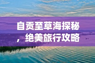 自贡至草海探秘，绝美旅行攻略！