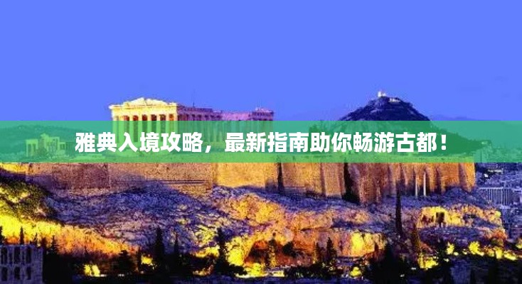 雅典入境攻略，最新指南助你畅游古都！