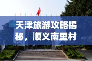 天津旅游攻略揭秘，顺义南里村的独特魅力探索
