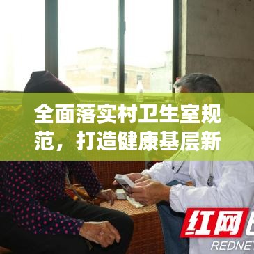 全面落实村卫生室规范，打造健康基层新防线！筑牢基层医疗卫生网底