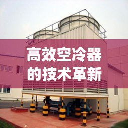 高效空冷器的技术革新与应用，引领冷却技术新篇章