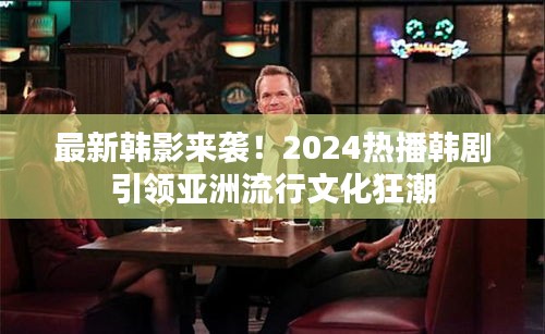 最新韩影来袭！2024热播韩剧引领亚洲流行文化狂潮