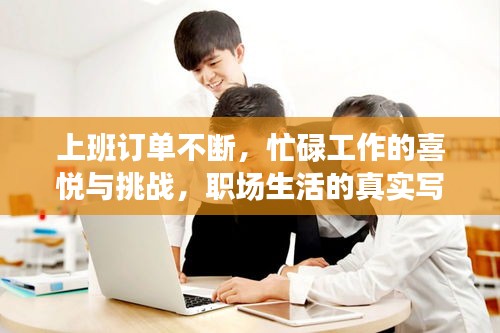 上班订单不断，忙碌工作的喜悦与挑战，职场生活的真实写照