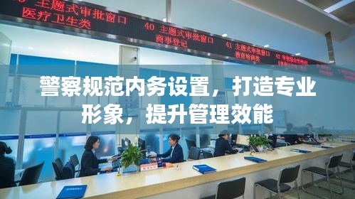 警察规范内务设置，打造专业形象，提升管理效能