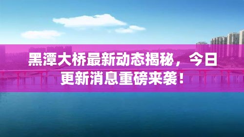 黑潭大桥最新动态揭秘，今日更新消息重磅来袭！