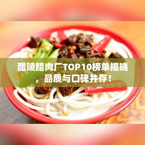 醴陵腊肉厂TOP10榜单揭晓，品质与口碑并存！