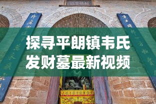 探寻平朗镇韦氏发财墓最新视频，历史与现代的交融传奇