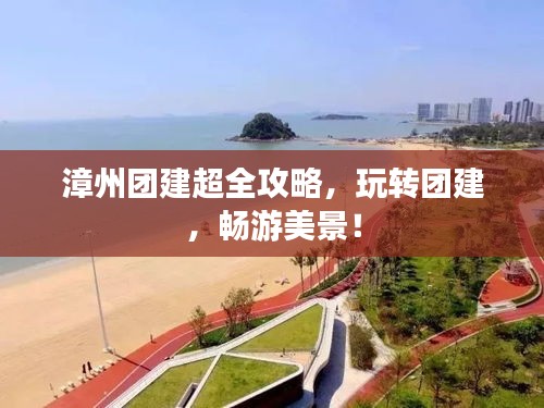 漳州团建超全攻略，玩转团建，畅游美景！