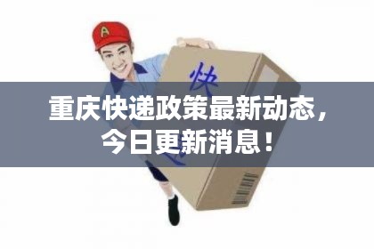 重庆快递政策最新动态，今日更新消息！