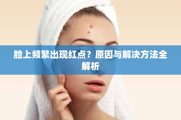 脸上频繁出现红点？原因与解决方法全解析