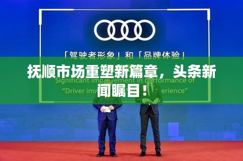 抚顺市场重塑新篇章，头条新闻瞩目！