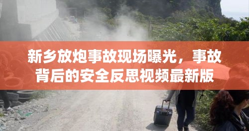 新乡放炮事故现场曝光，事故背后的安全反思视频最新版