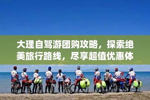大理自驾游团购攻略，探索绝美旅行路线，尽享超值优惠体验！