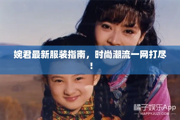 婉君最新服装指南，时尚潮流一网打尽！