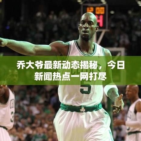 乔大爷最新动态揭秘，今日新闻热点一网打尽