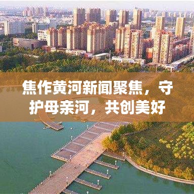 焦作黄河新闻聚焦，守护母亲河，共创美好未来