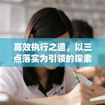 高效执行之道，以三点落实为引领的探索之旅