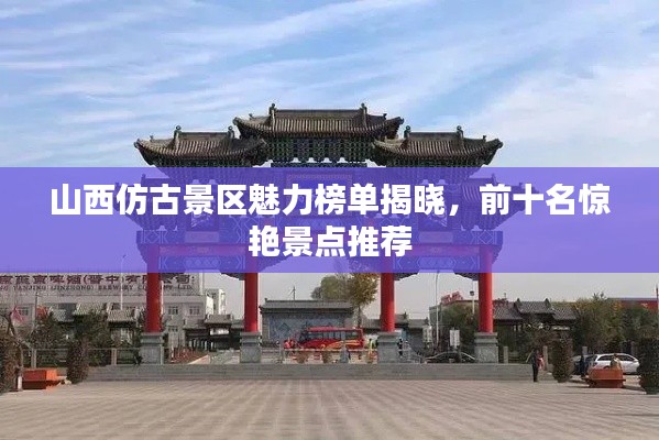 山西仿古景区魅力榜单揭晓，前十名惊艳景点推荐