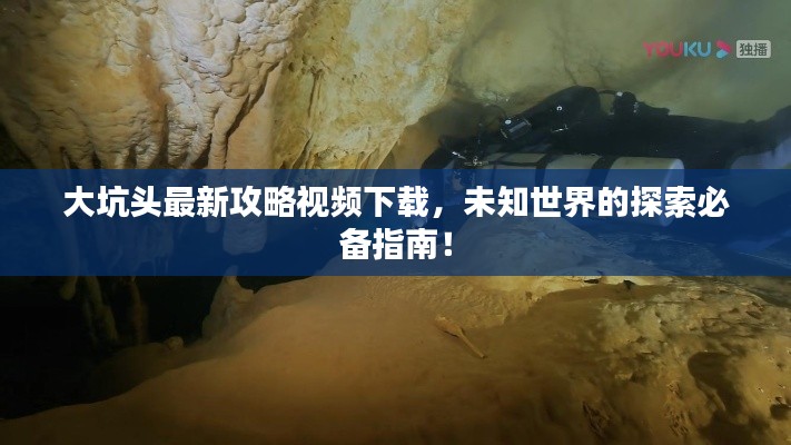 大坑头最新攻略视频下载，未知世界的探索必备指南！