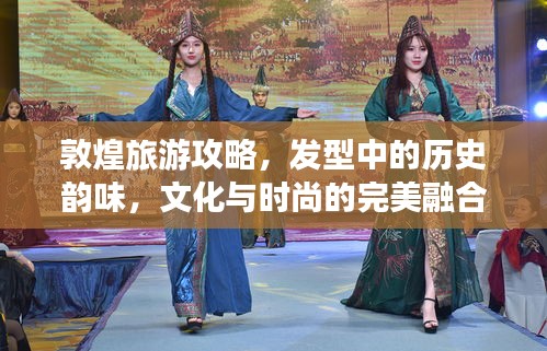 敦煌旅游攻略，发型中的历史韵味，文化与时尚的完美融合之旅