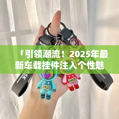 「引领潮流！2025年最新车载挂件注入个性魅力，时尚必备！」