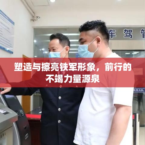 塑造与擦亮铁军形象，前行的不竭力量源泉