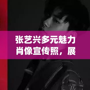 张艺兴多元魅力肖像宣传照，展现艺术风采