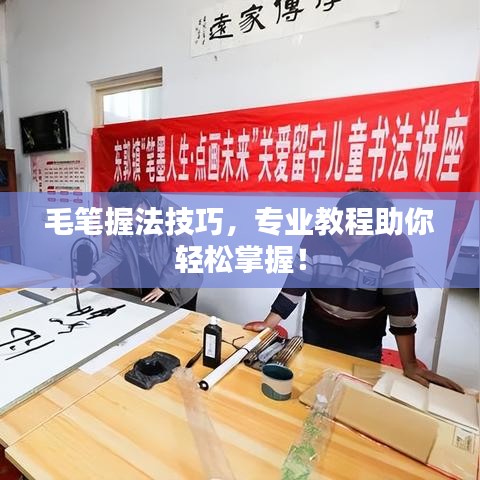 毛笔握法技巧，专业教程助你轻松掌握！