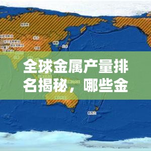 全球金属产量排名揭秘，哪些金属独占鳌头？