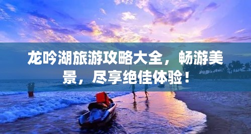 龙吟湖旅游攻略大全，畅游美景，尽享绝佳体验！