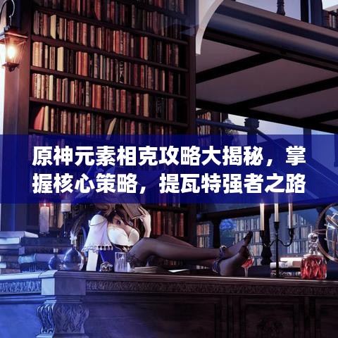 原神元素相克攻略大揭秘，掌握核心策略，提瓦特强者之路！