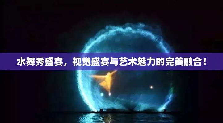 水舞秀盛宴，视觉盛宴与艺术魅力的完美融合！