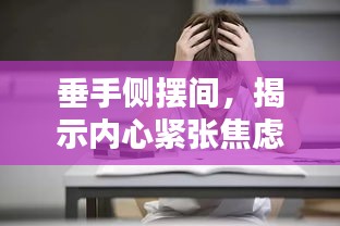 垂手侧摆间，揭示内心紧张焦虑的秘密