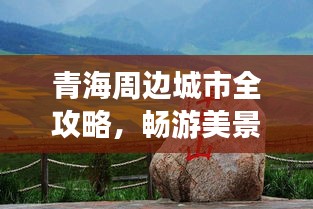 青海周边城市全攻略，畅游美景，尽享独特风情！