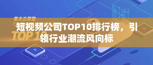 短视频公司TOP10排行榜，引领行业潮流风向标