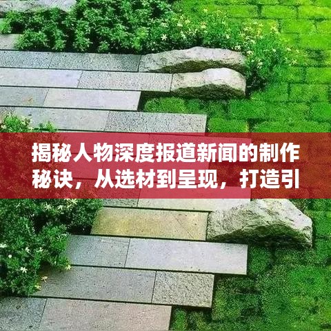 揭秘人物深度报道新闻的制作秘诀，从选材到呈现，打造引人入胜的佳作！