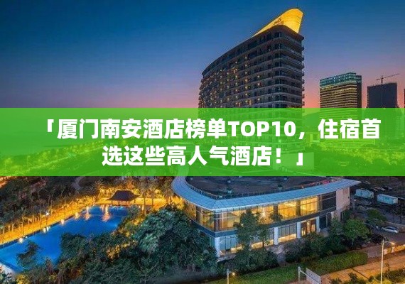 「厦门南安酒店榜单TOP10，住宿首选这些高人气酒店！」