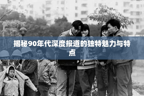 揭秘90年代深度报道的独特魅力与特点